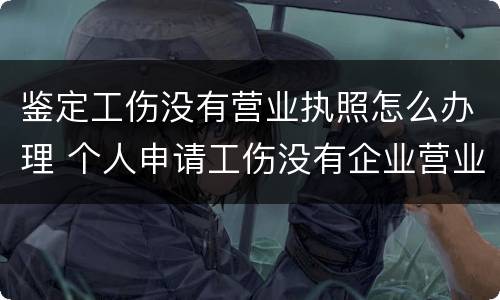 鉴定工伤没有营业执照怎么办理 个人申请工伤没有企业营业执照怎么办?