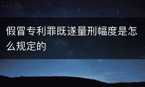 假冒专利罪既遂量刑幅度是怎么规定的