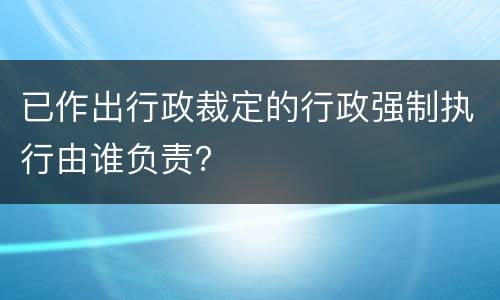 已作出行政裁定的行政强制执行由谁负责？