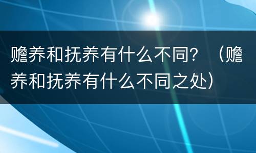 赡养和抚养有什么不同？（赡养和抚养有什么不同之处）