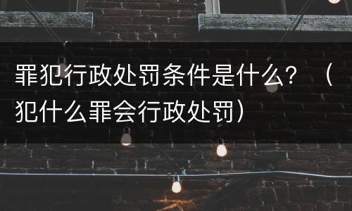 罪犯行政处罚条件是什么？（犯什么罪会行政处罚）