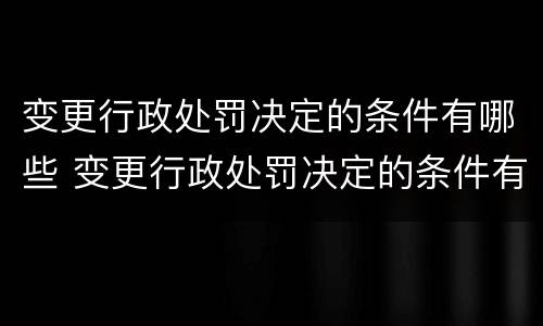 变更行政处罚决定的条件有哪些 变更行政处罚决定的条件有哪些规定