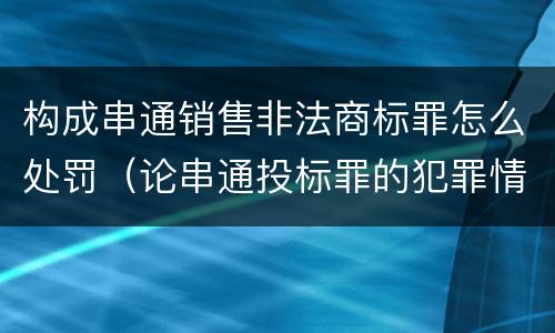 构成串通销售非法商标罪怎么处罚（论串通投标罪的犯罪情节的认定）