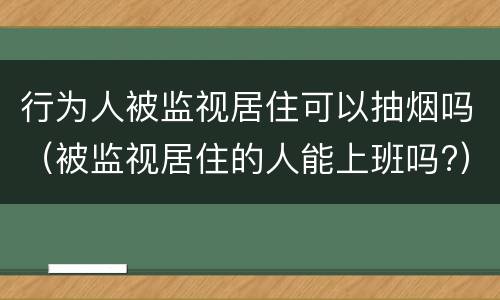 行为人被监视居住可以抽烟吗（被监视居住的人能上班吗?）