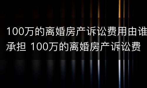 100万的离婚房产诉讼费用由谁承担 100万的离婚房产诉讼费用由谁承担呢