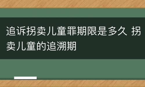 追诉拐卖儿童罪期限是多久 拐卖儿童的追溯期