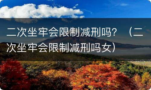 二次坐牢会限制减刑吗？（二次坐牢会限制减刑吗女）