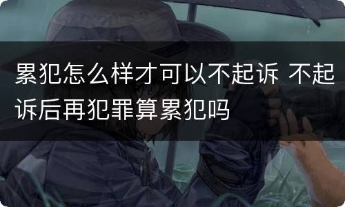 累犯怎么样才可以不起诉 不起诉后再犯罪算累犯吗