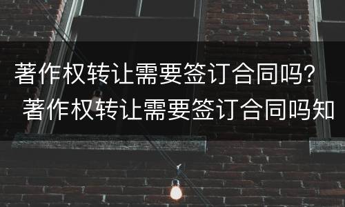 著作权转让需要签订合同吗？ 著作权转让需要签订合同吗知乎