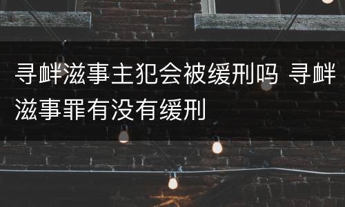 寻衅滋事主犯会被缓刑吗 寻衅滋事罪有没有缓刑