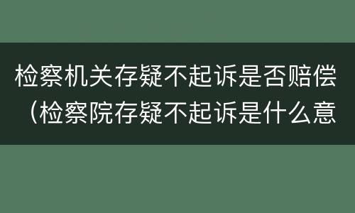 检察机关存疑不起诉是否赔偿（检察院存疑不起诉是什么意思）