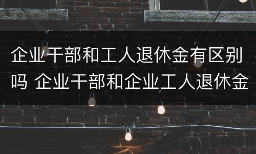 企业干部和工人退休金有区别吗 企业干部和企业工人退休金有什么区别