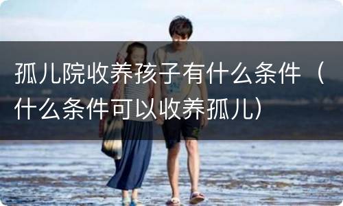 孤儿院收养孩子有什么条件（什么条件可以收养孤儿）