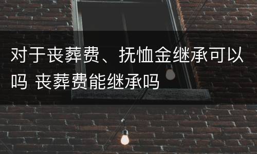 对于丧葬费、抚恤金继承可以吗 丧葬费能继承吗