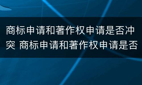 商标申请和著作权申请是否冲突 商标申请和著作权申请是否冲突怎么查