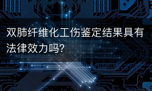 双肺纤维化工伤鉴定结果具有法律效力吗？