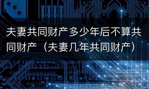 夫妻共同财产多少年后不算共同财产（夫妻几年共同财产）