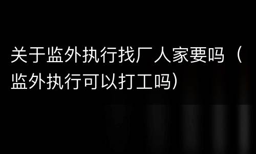 关于监外执行找厂人家要吗（监外执行可以打工吗）