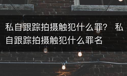 私自跟踪拍摄触犯什么罪？ 私自跟踪拍摄触犯什么罪名