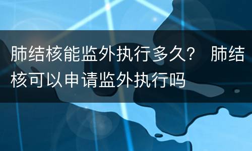 肺结核能监外执行多久？ 肺结核可以申请监外执行吗