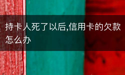 持卡人死了以后,信用卡的欠款怎么办