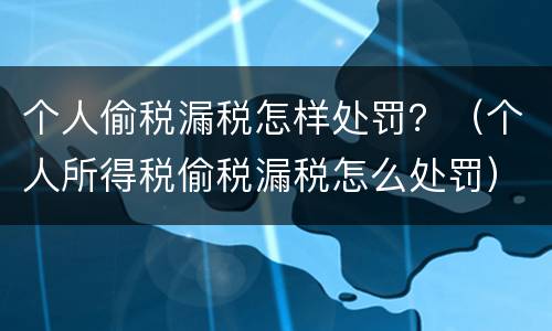 个人偷税漏税怎样处罚？（个人所得税偷税漏税怎么处罚）