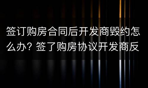 签订购房合同后开发商毁约怎么办? 签了购房协议开发商反悔了怎么办