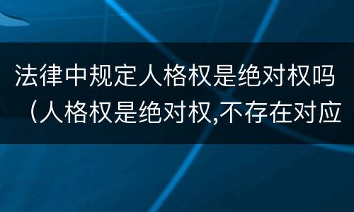 法律中规定人格权是绝对权吗（人格权是绝对权,不存在对应义务）