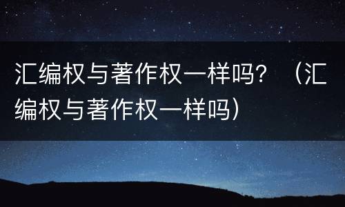 汇编权与著作权一样吗？（汇编权与著作权一样吗）