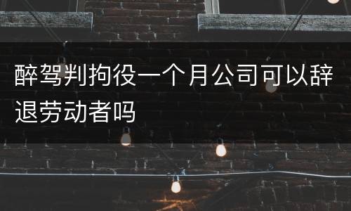 醉驾判拘役一个月公司可以辞退劳动者吗