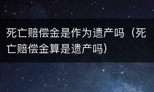 死亡赔偿金是作为遗产吗（死亡赔偿金算是遗产吗）