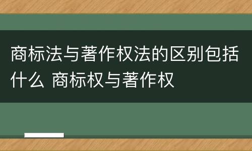 商标法与著作权法的区别包括什么 商标权与著作权