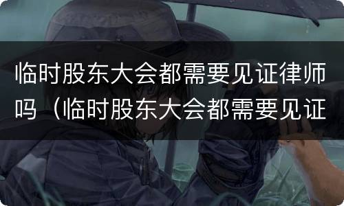 临时股东大会都需要见证律师吗（临时股东大会都需要见证律师吗为什么）