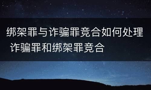 绑架罪与诈骗罪竞合如何处理 诈骗罪和绑架罪竞合