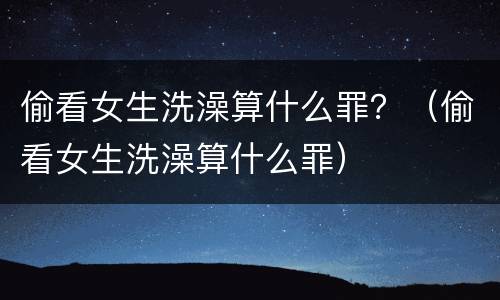 偷看女生洗澡算什么罪？（偷看女生洗澡算什么罪）