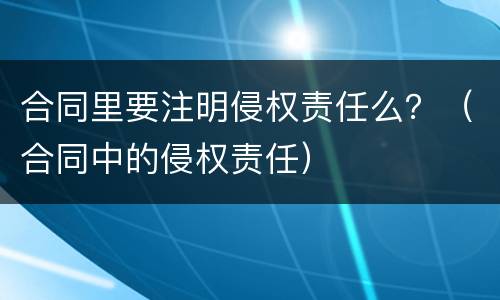 合同里要注明侵权责任么？（合同中的侵权责任）