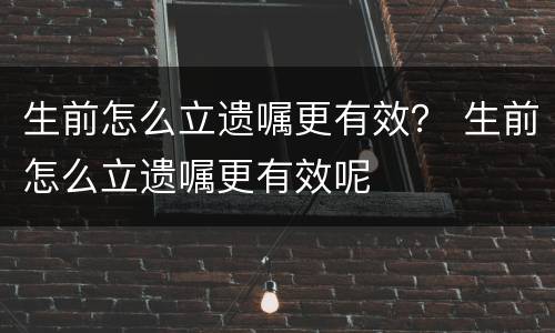 生前怎么立遗嘱更有效？ 生前怎么立遗嘱更有效呢