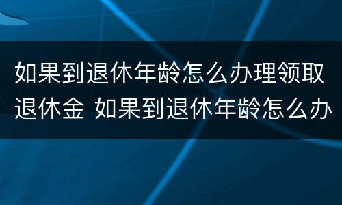 如果到退休年龄怎么办理领取退休金 如果到退休年龄怎么办理领取退休金呢