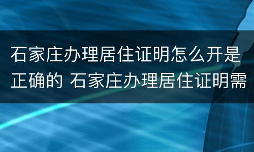 石家庄办理居住证明怎么开是正确的 石家庄办理居住证明需要什么材料