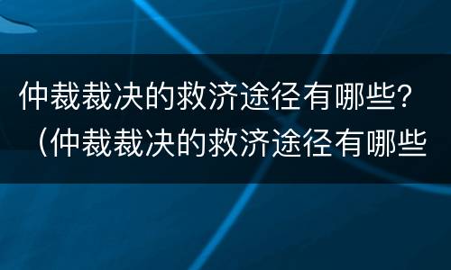 仲裁裁决的救济途径有哪些？（仲裁裁决的救济途径有哪些方面）