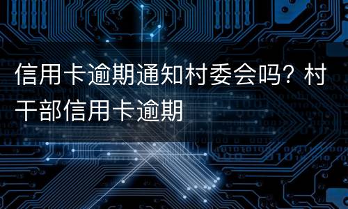 信用卡逾期通知村委会吗? 村干部信用卡逾期