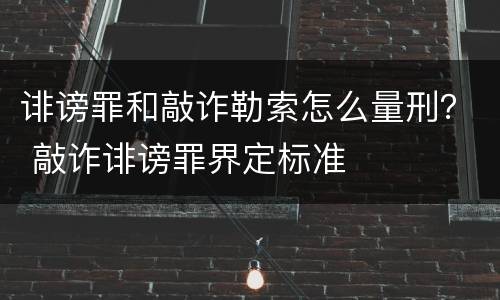 诽谤罪和敲诈勒索怎么量刑？ 敲诈诽谤罪界定标准