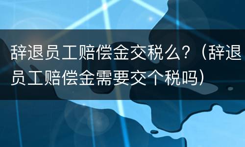 辞退员工赔偿金交税么?（辞退员工赔偿金需要交个税吗）