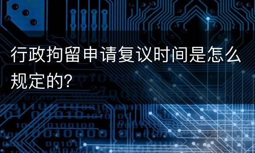 行政拘留申请复议时间是怎么规定的？