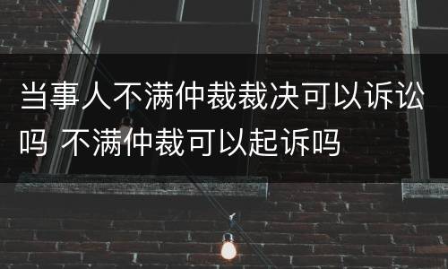 当事人不满仲裁裁决可以诉讼吗 不满仲裁可以起诉吗