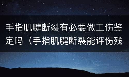 手指肌腱断裂有必要做工伤鉴定吗（手指肌腱断裂能评伤残吗）