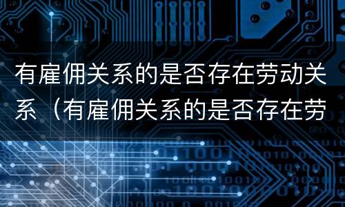 有雇佣关系的是否存在劳动关系（有雇佣关系的是否存在劳动关系纠纷）