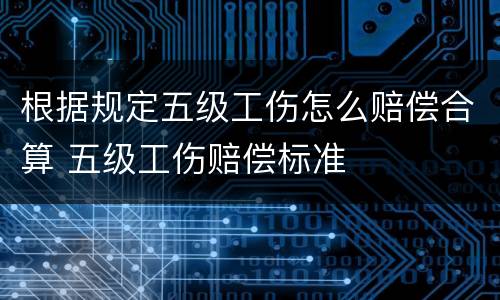 根据规定五级工伤怎么赔偿合算 五级工伤赔偿标准