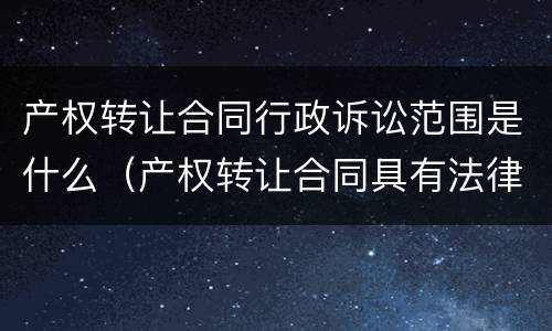 产权转让合同行政诉讼范围是什么（产权转让合同具有法律效应吗?）