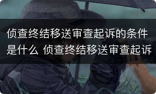 侦查终结移送审查起诉的条件是什么 侦查终结移送审查起诉的条件是什么意思